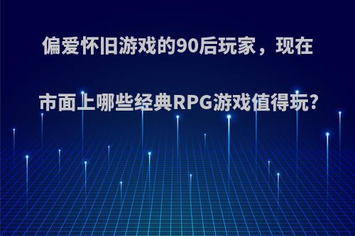 偏爱怀旧游戏的90后玩家，现在市面上哪些经典RPG游戏值得玩?(90年代经典rpg游戏)