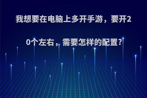 我想要在电脑上多开手游，要开20个左右，需要怎样的配置?