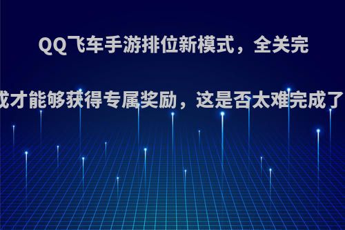 QQ飞车手游排位新模式，全关完成才能够获得专属奖励，这是否太难完成了?