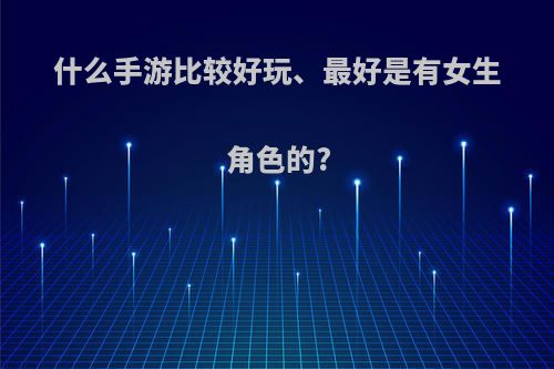 什么手游比较好玩、最好是有女生角色的?