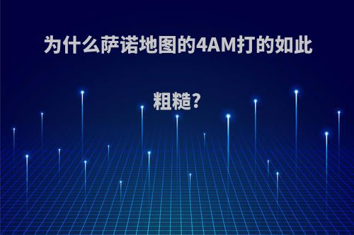 为什么萨诺地图的4AM打的如此粗糙?