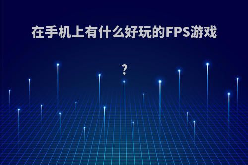 在手机上有什么好玩的FPS游戏?(手机fps游戏排行榜2021)