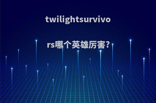 twilightsurvivors哪个英雄厉害?