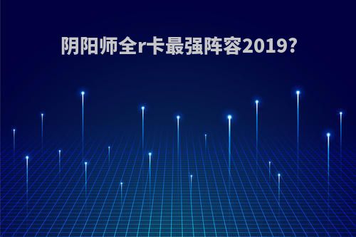 阴阳师全r卡最强阵容2019?