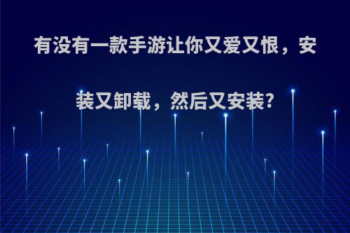 有没有一款手游让你又爱又恨，安装又卸载，然后又安装?(手机安装过的游戏卸载了还找得到吗)