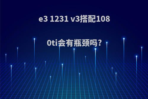 e3 1231 v3搭配1080ti会有瓶颈吗?