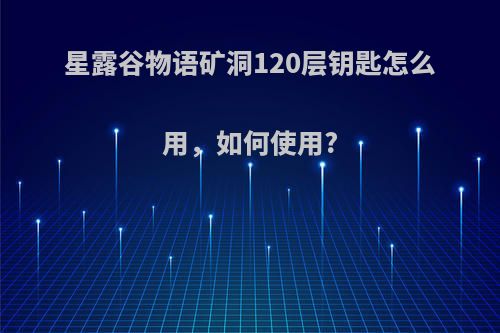 星露谷物语矿洞120层钥匙怎么用，如何使用?