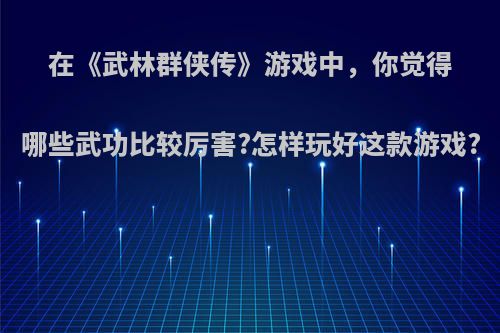 在《武林群侠传》游戏中，你觉得哪些武功比较厉害?怎样玩好这款游戏?