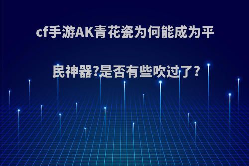 cf手游AK青花瓷为何能成为平民神器?是否有些吹过了?