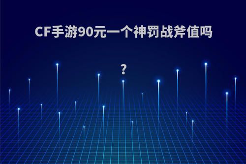 CF手游90元一个神罚战斧值吗?(cf手游90元一个神罚战斧值吗值得买吗)