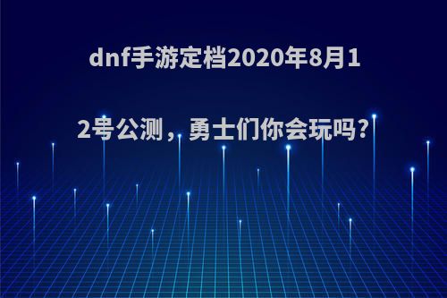 dnf手游定档2020年8月12号公测，勇士们你会玩吗?(dnf手游2022年上线)