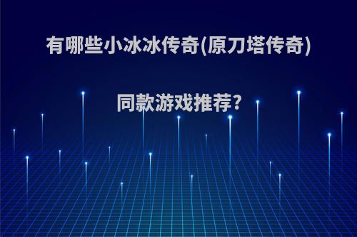 有哪些小冰冰传奇(原刀塔传奇)同款游戏推荐?(刀塔传奇和小冰冰传奇区别)