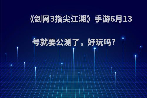 《剑网3指尖江湖》手游6月13号就要公测了，好玩吗?