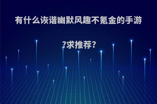 有什么诙谐幽默风趣不氪金的手游?求推荐?(好玩不氪金的小游戏)