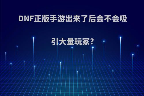 DNF正版手游出来了后会不会吸引大量玩家?(dnf正版手游出来了后会不会吸引大量玩家进去)