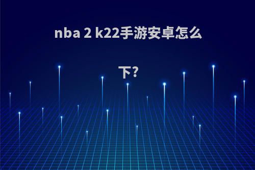 nba 2 k22手游安卓怎么下?(nba2k22手游安卓怎么下)