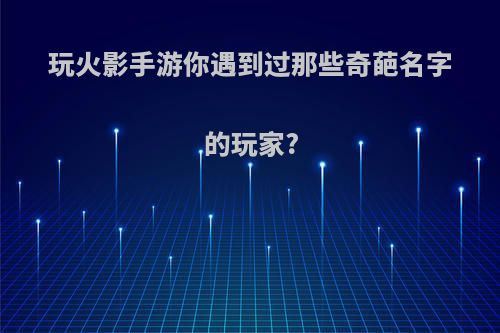 玩火影手游你遇到过那些奇葩名字的玩家?