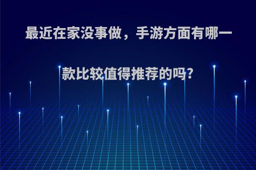 最近在家没事做，手游方面有哪一款比较值得推荐的吗?(在家没事玩什么游戏赚钱)