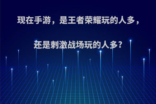 现在手游，是王者荣耀玩的人多，还是刺激战场玩的人多?