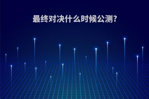 最终对决什么时候公测?