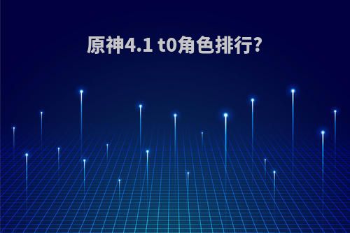 原神4.1 t0角色排行?