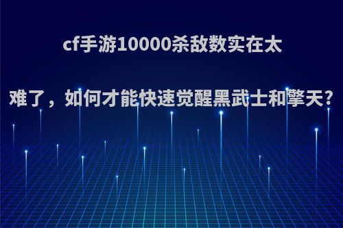 cf手游10000杀敌数实在太难了，如何才能快速觉醒黑武士和擎天?(cf手游黑武器怎么觉醒)