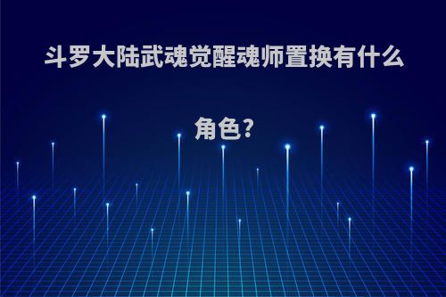 斗罗大陆武魂觉醒魂师置换有什么角色?