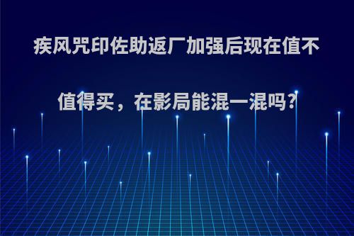 疾风咒印佐助返厂加强后现在值不值得买，在影局能混一混吗?(疾风咒印佐助上架时间)