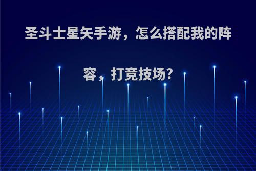 圣斗士星矢手游，怎么搭配我的阵容，打竞技场?