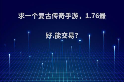 求一个复古传奇手游，1.76最好.能交易?(1.75复古传奇手游)