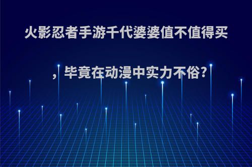 火影忍者手游千代婆婆值不值得买，毕竟在动漫中实力不俗?(火影千代婆婆复活了吗)