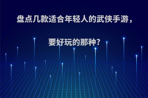 盘点几款适合年轻人的武侠手游，要好玩的那种?(2020最值得玩的武侠手游)