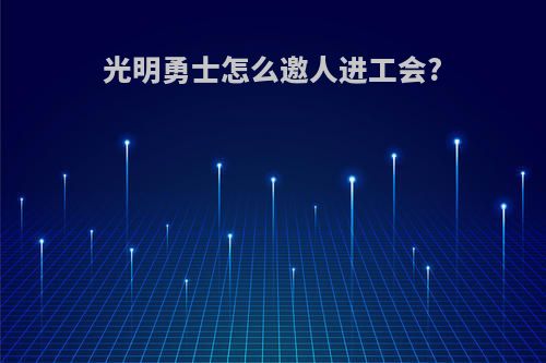 光明勇士怎么邀人进工会?