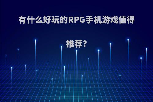 有什么好玩的RPG手机游戏值得推荐?(有哪些好玩的rpg手机游戏)