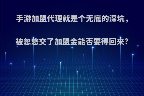 手游加盟代理就是个无底的深坑，被忽悠交了加盟金能否要得回来?