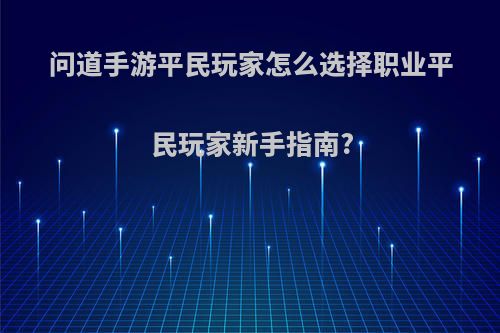 问道手游平民玩家怎么选择职业平民玩家新手指南?(问道手游平民玩什么职业好 平民职业推荐)