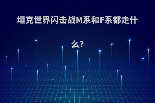 坦克世界闪击战M系和F系都走什么?