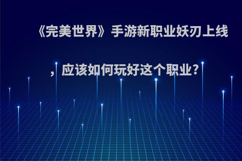 《完美世界》手游新职业妖刃上线，应该如何玩好这个职业?(完美世界手游妖刃技能介绍)