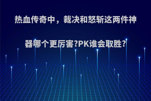 热血传奇中，裁决和怒斩这两件神器哪个更厉害?PK谁会取胜?(传奇世界裁决和怒斩哪个好)