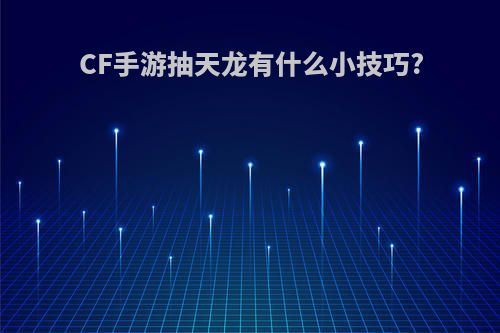 CF手游抽天龙有什么小技巧?(cf手游抽天龙有什么小技巧嘛)