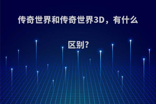 传奇世界和传奇世界3D，有什么区别?(传奇世界和传奇世界3d哪个好玩)