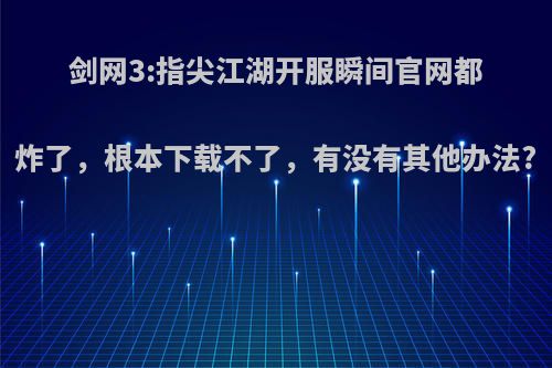 剑网3:指尖江湖开服瞬间官网都炸了，根本下载不了，有没有其他办法?