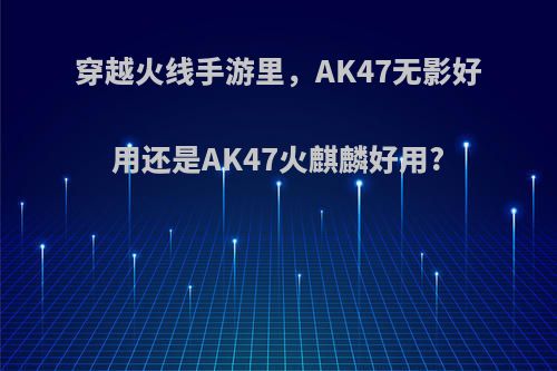 穿越火线手游里，AK47无影好用还是AK47火麒麟好用?