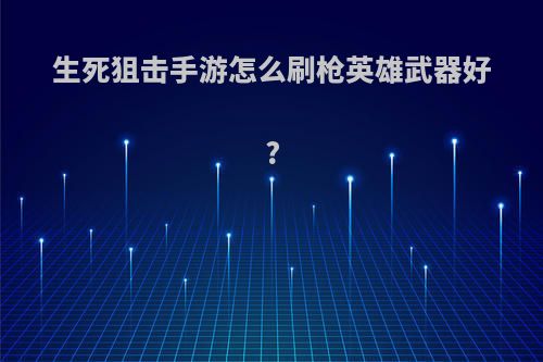 生死狙击手游怎么刷枪英雄武器好?