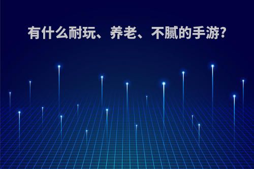 有什么耐玩、养老、不腻的手游?