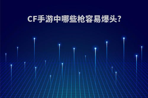 CF手游中哪些枪容易爆头?