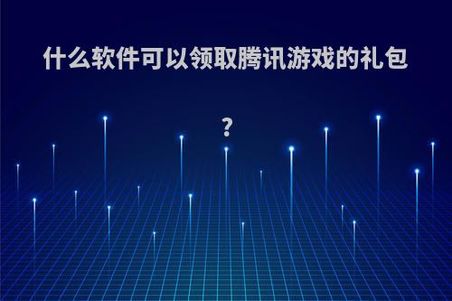 什么软件可以领取腾讯游戏的礼包?(什么软件可以领取腾讯游戏的礼包呢)