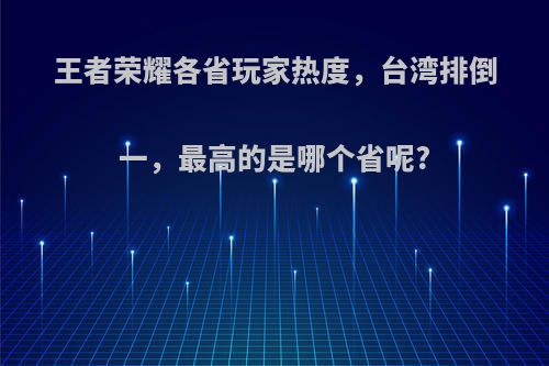 王者荣耀各省玩家热度，台湾排倒一，最高的是哪个省呢?