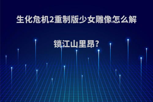 生化危机2重制版少女雕像怎么解锁江山里昂?