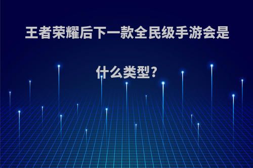 王者荣耀后下一款全民级手游会是什么类型?